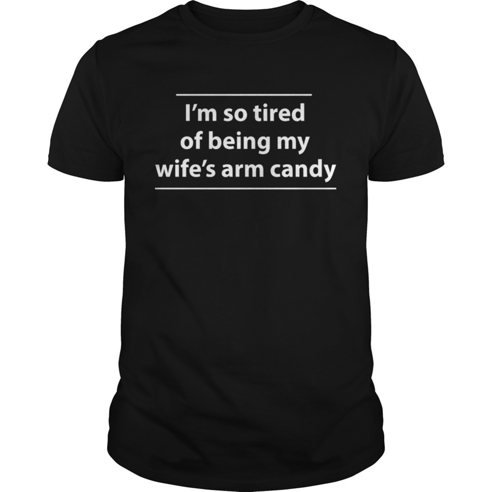 Im So Tired Of Being My Wifes Arm Candy Shirt